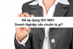 Để áp dụng ISO 9001 thì doanh nghiệp cần chuẩn bị gì?